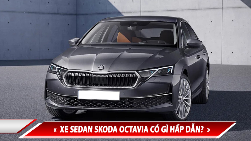 XE SEDAN SKODA OCTAVIA CÓ GÌ HẤP DẪN - DỰ ĐOÁN SẼ LÀ “BOM TẤN” NẾU VỀ VIỆT NAM